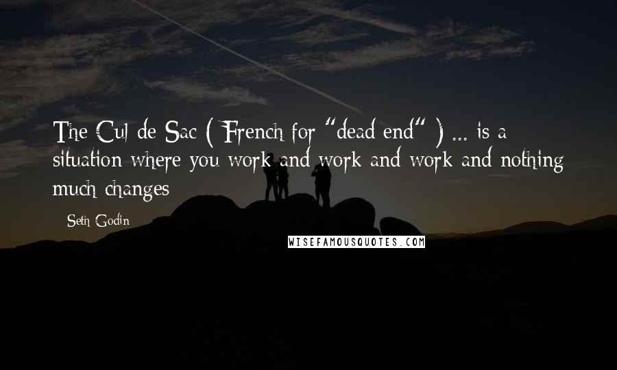 Seth Godin Quotes: The Cul-de-Sac ( French for "dead end" ) ... is a situation where you work and work and work and nothing much changes