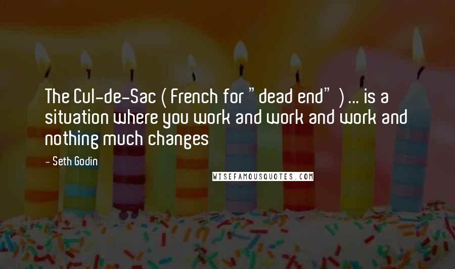 Seth Godin Quotes: The Cul-de-Sac ( French for "dead end" ) ... is a situation where you work and work and work and nothing much changes