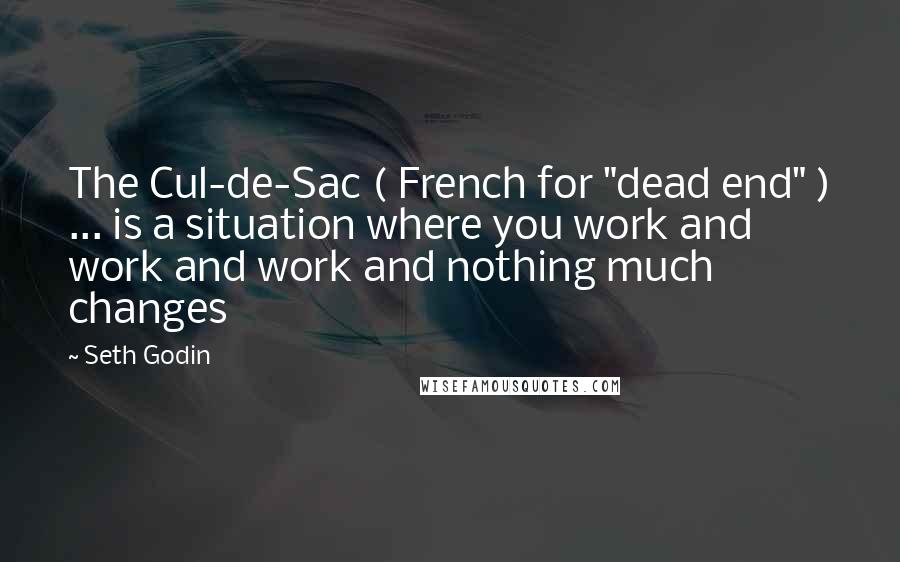 Seth Godin Quotes: The Cul-de-Sac ( French for "dead end" ) ... is a situation where you work and work and work and nothing much changes