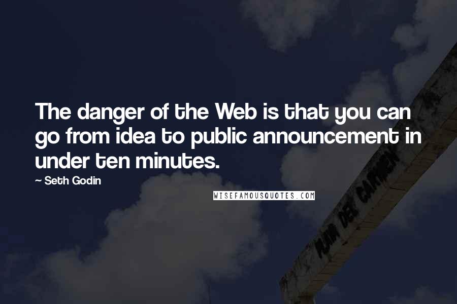 Seth Godin Quotes: The danger of the Web is that you can go from idea to public announcement in under ten minutes.