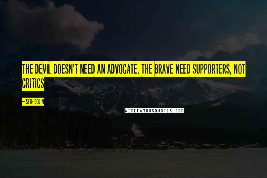 Seth Godin Quotes: The devil doesn't need an advocate. The brave need supporters, not critics