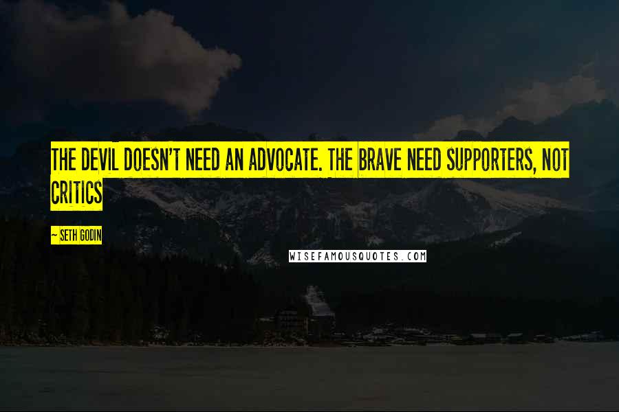 Seth Godin Quotes: The devil doesn't need an advocate. The brave need supporters, not critics