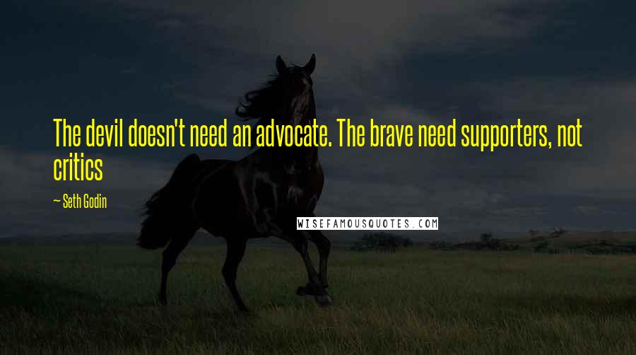 Seth Godin Quotes: The devil doesn't need an advocate. The brave need supporters, not critics