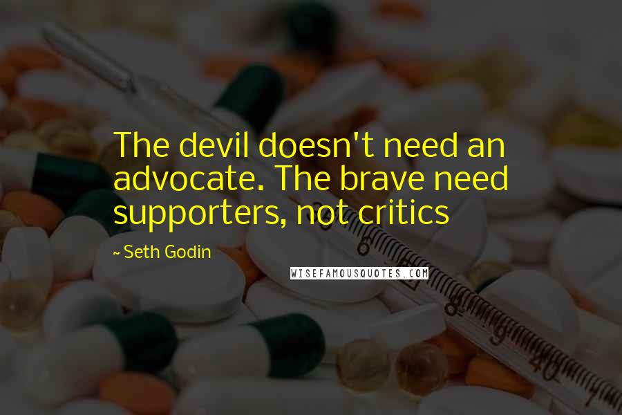 Seth Godin Quotes: The devil doesn't need an advocate. The brave need supporters, not critics