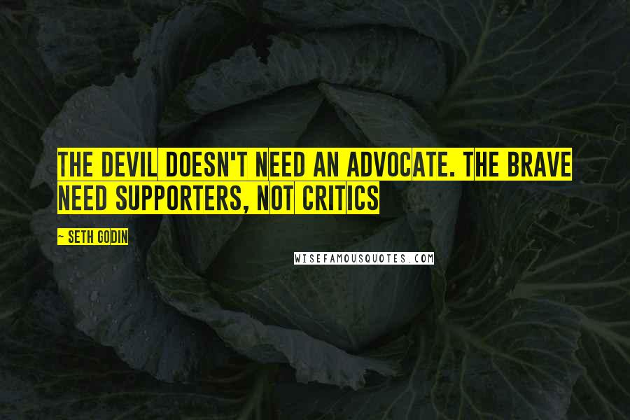 Seth Godin Quotes: The devil doesn't need an advocate. The brave need supporters, not critics