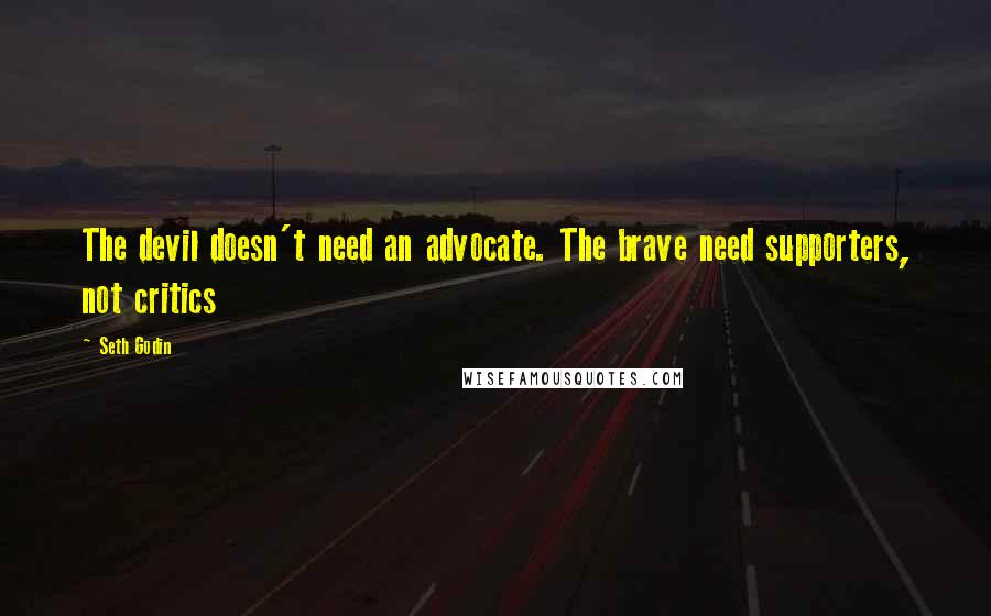 Seth Godin Quotes: The devil doesn't need an advocate. The brave need supporters, not critics
