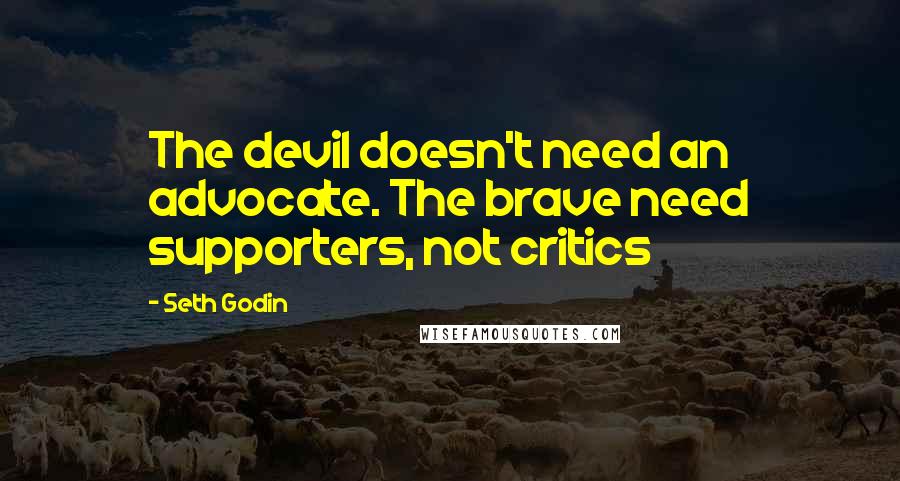 Seth Godin Quotes: The devil doesn't need an advocate. The brave need supporters, not critics