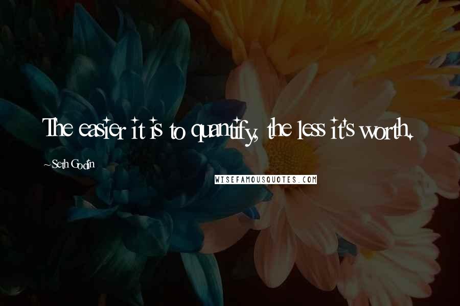 Seth Godin Quotes: The easier it is to quantify, the less it's worth.