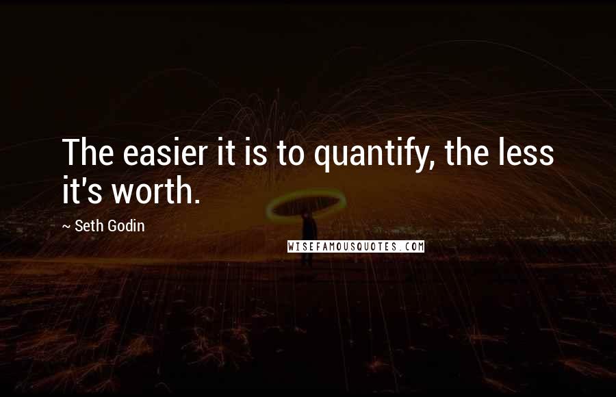 Seth Godin Quotes: The easier it is to quantify, the less it's worth.