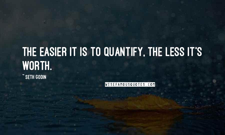 Seth Godin Quotes: The easier it is to quantify, the less it's worth.