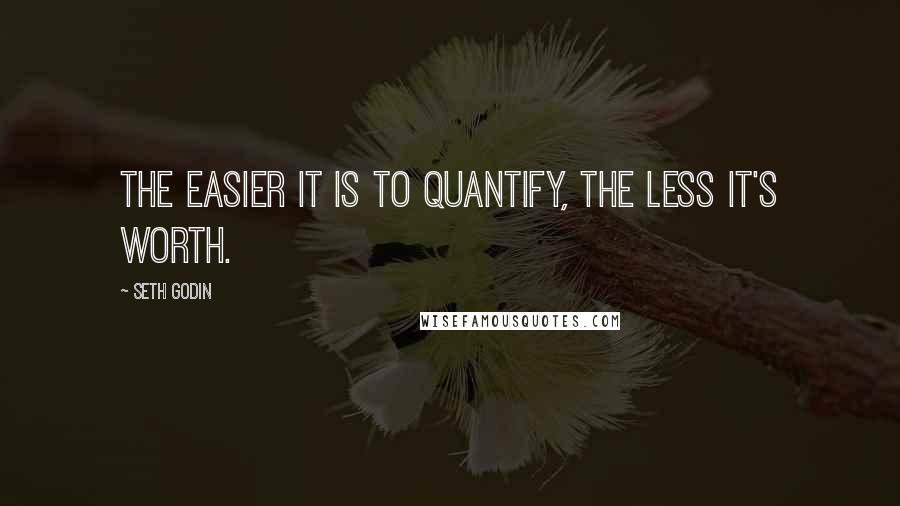 Seth Godin Quotes: The easier it is to quantify, the less it's worth.