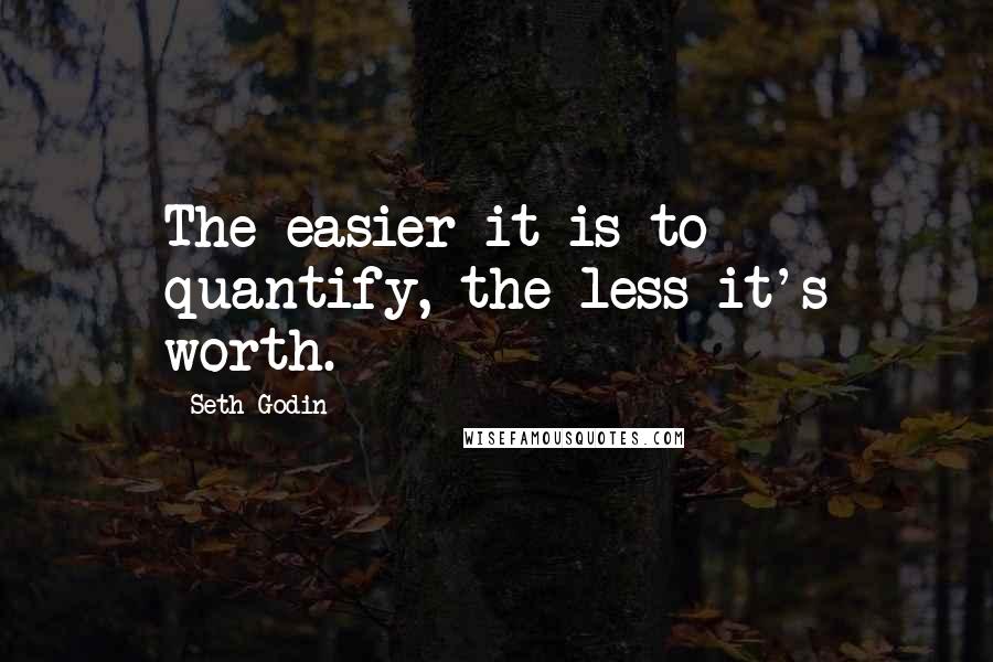 Seth Godin Quotes: The easier it is to quantify, the less it's worth.