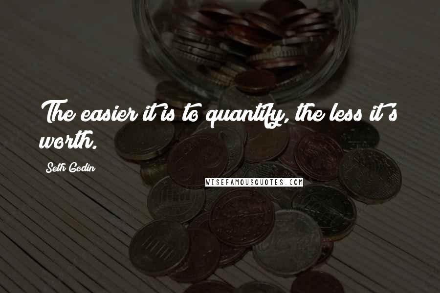 Seth Godin Quotes: The easier it is to quantify, the less it's worth.