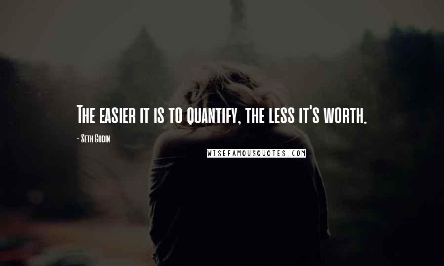 Seth Godin Quotes: The easier it is to quantify, the less it's worth.