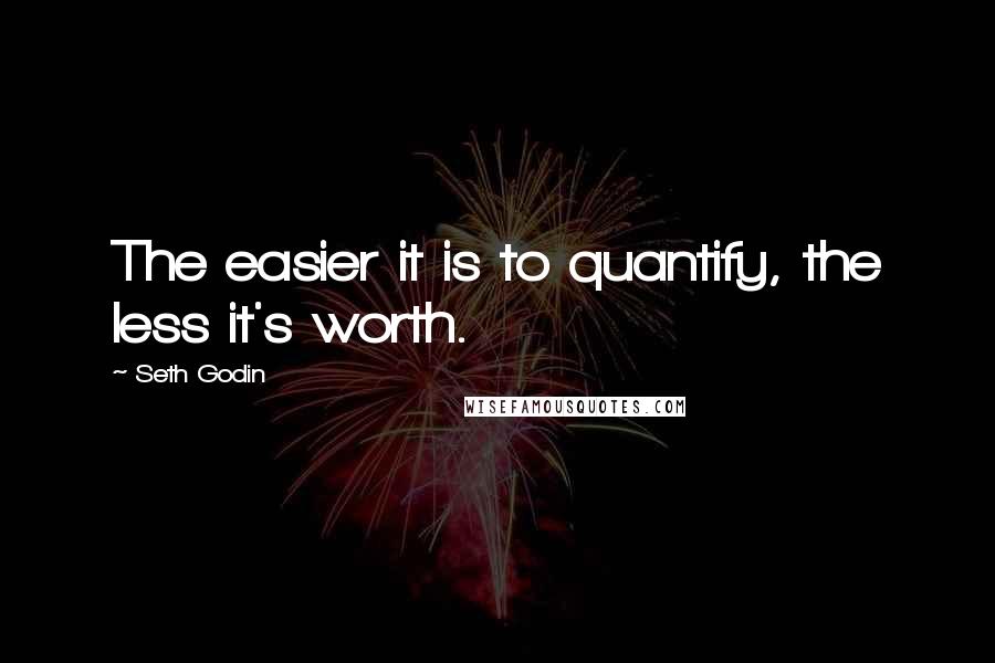 Seth Godin Quotes: The easier it is to quantify, the less it's worth.