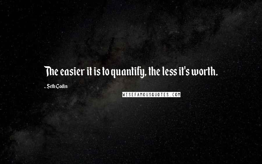 Seth Godin Quotes: The easier it is to quantify, the less it's worth.