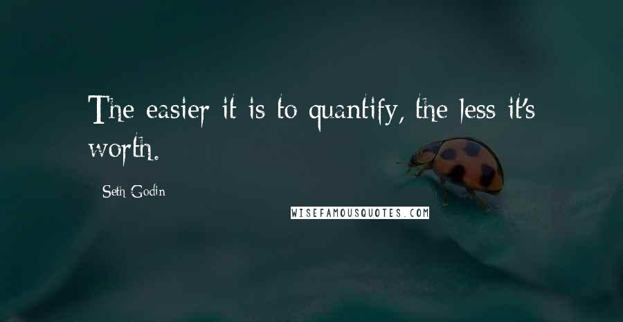 Seth Godin Quotes: The easier it is to quantify, the less it's worth.