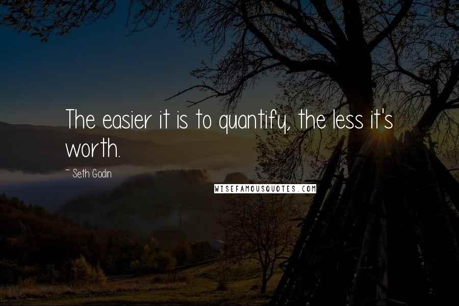 Seth Godin Quotes: The easier it is to quantify, the less it's worth.