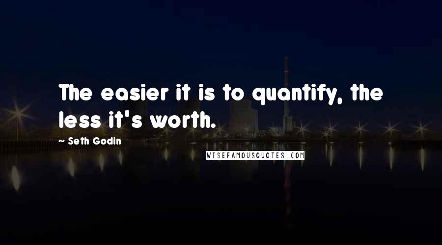 Seth Godin Quotes: The easier it is to quantify, the less it's worth.