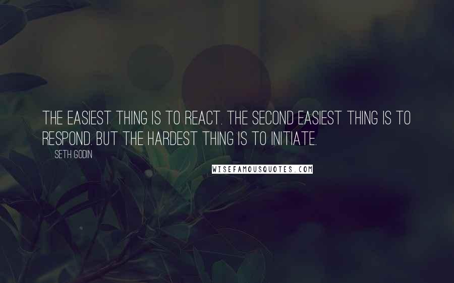 Seth Godin Quotes: The easiest thing is to react. The second easiest thing is to respond. But the hardest thing is to initiate.