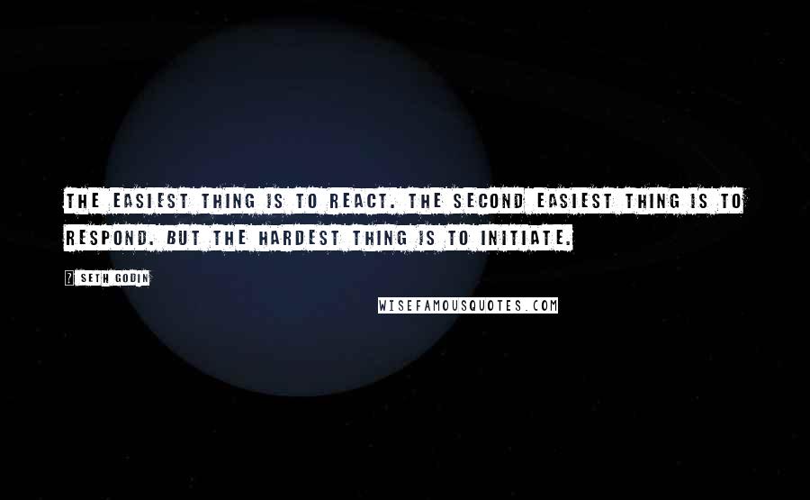 Seth Godin Quotes: The easiest thing is to react. The second easiest thing is to respond. But the hardest thing is to initiate.