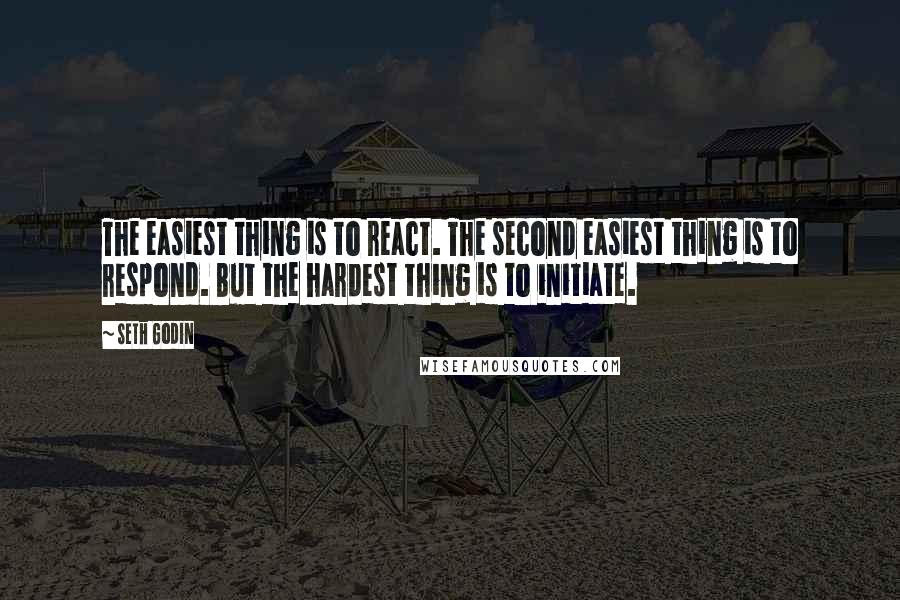 Seth Godin Quotes: The easiest thing is to react. The second easiest thing is to respond. But the hardest thing is to initiate.