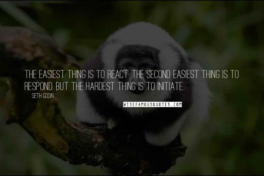 Seth Godin Quotes: The easiest thing is to react. The second easiest thing is to respond. But the hardest thing is to initiate.