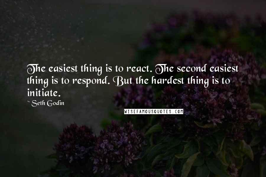 Seth Godin Quotes: The easiest thing is to react. The second easiest thing is to respond. But the hardest thing is to initiate.