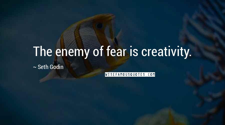 Seth Godin Quotes: The enemy of fear is creativity.