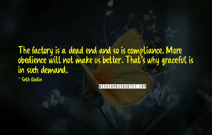 Seth Godin Quotes: The factory is a dead end and so is compliance. More obedience will not make us better. That's why graceful is in such demand.