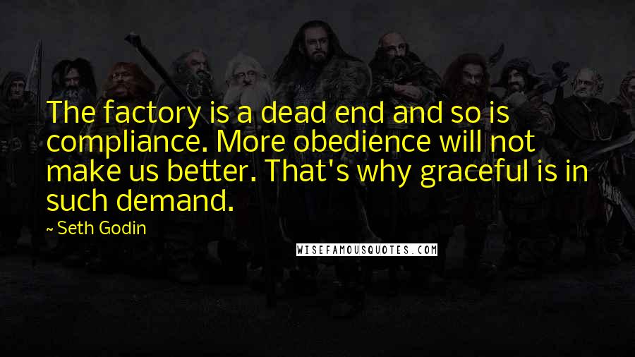 Seth Godin Quotes: The factory is a dead end and so is compliance. More obedience will not make us better. That's why graceful is in such demand.