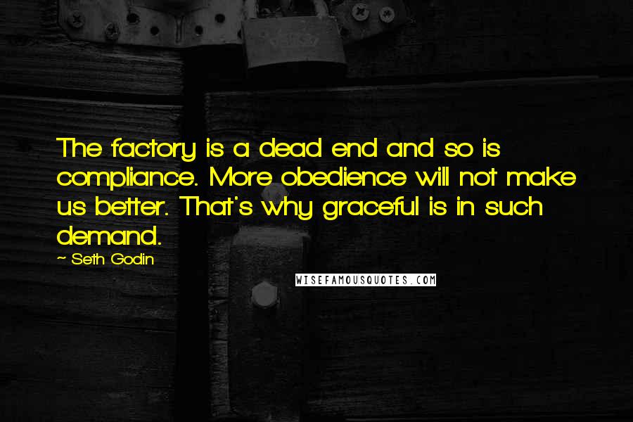 Seth Godin Quotes: The factory is a dead end and so is compliance. More obedience will not make us better. That's why graceful is in such demand.