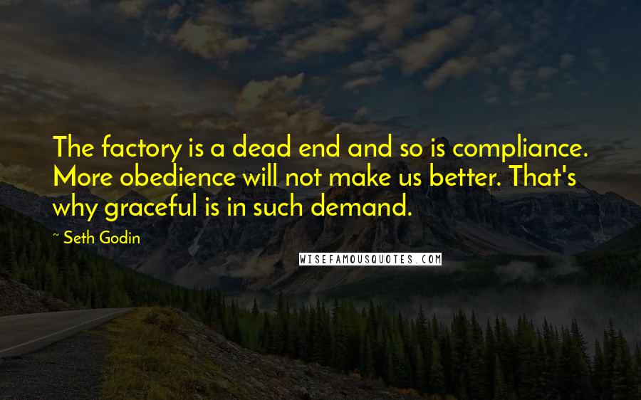 Seth Godin Quotes: The factory is a dead end and so is compliance. More obedience will not make us better. That's why graceful is in such demand.