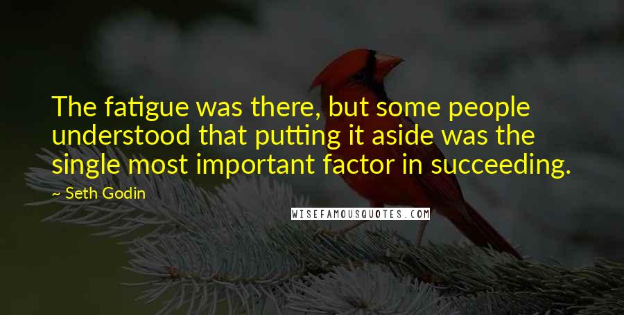Seth Godin Quotes: The fatigue was there, but some people understood that putting it aside was the single most important factor in succeeding.