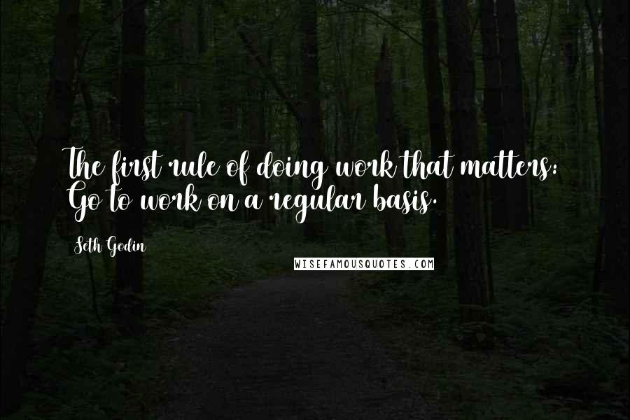 Seth Godin Quotes: The first rule of doing work that matters: Go to work on a regular basis.