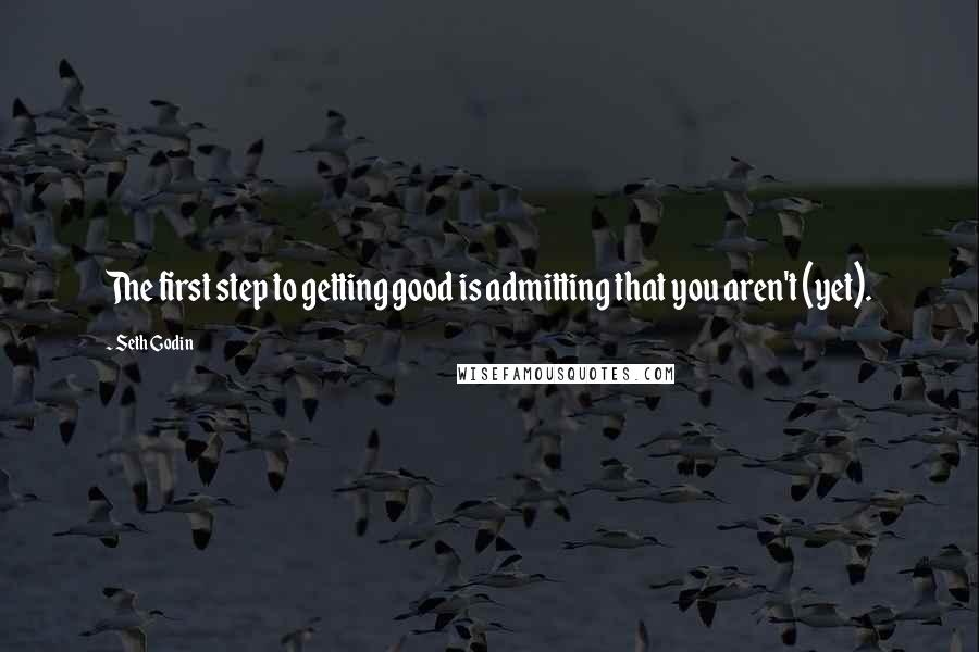 Seth Godin Quotes: The first step to getting good is admitting that you aren't (yet).