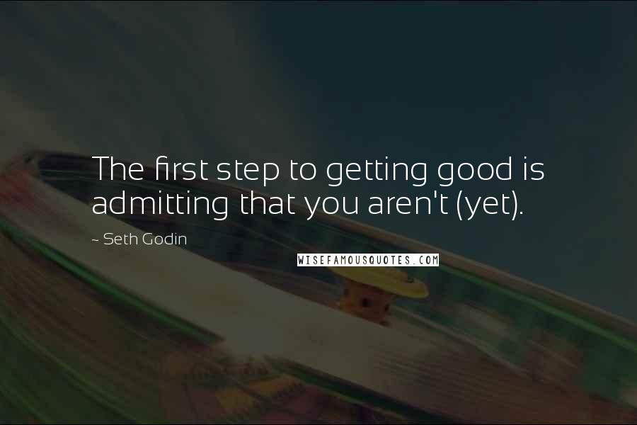 Seth Godin Quotes: The first step to getting good is admitting that you aren't (yet).