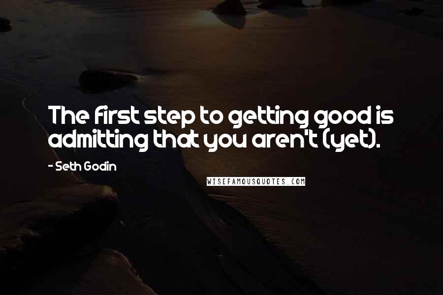Seth Godin Quotes: The first step to getting good is admitting that you aren't (yet).