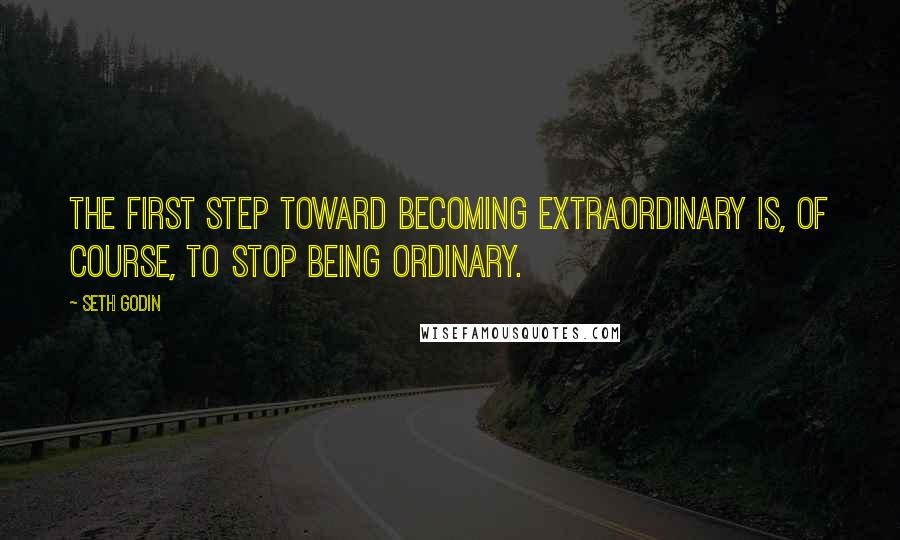 Seth Godin Quotes: The first step toward becoming extraordinary is, of course, to stop being ordinary.