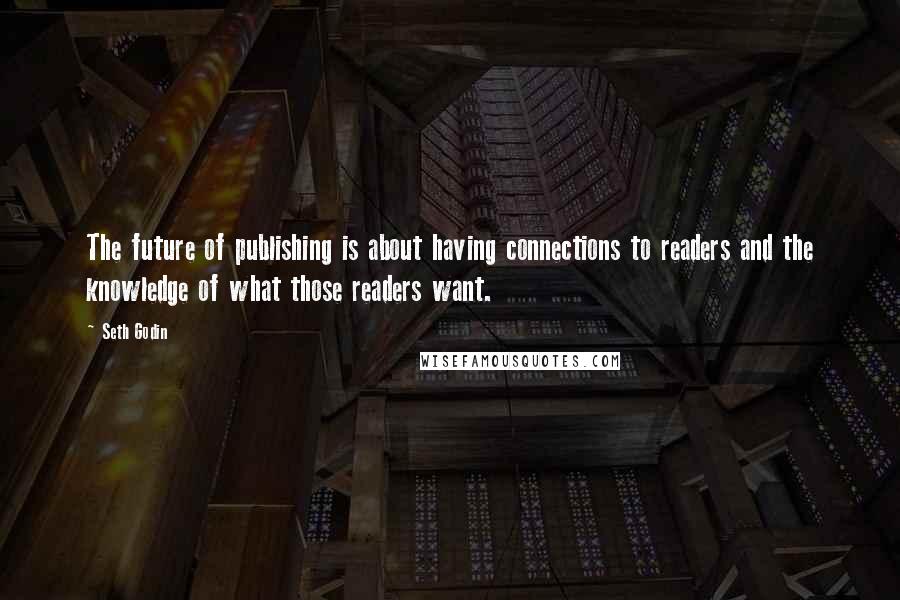 Seth Godin Quotes: The future of publishing is about having connections to readers and the knowledge of what those readers want.