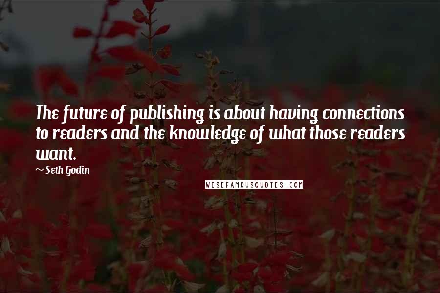 Seth Godin Quotes: The future of publishing is about having connections to readers and the knowledge of what those readers want.