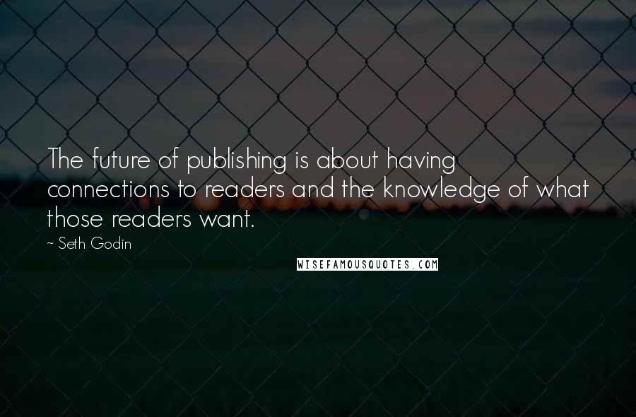 Seth Godin Quotes: The future of publishing is about having connections to readers and the knowledge of what those readers want.