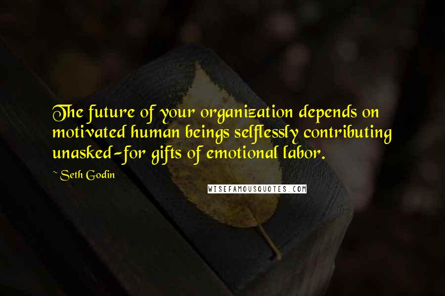 Seth Godin Quotes: The future of your organization depends on motivated human beings selflessly contributing unasked-for gifts of emotional labor.