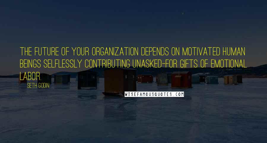 Seth Godin Quotes: The future of your organization depends on motivated human beings selflessly contributing unasked-for gifts of emotional labor.
