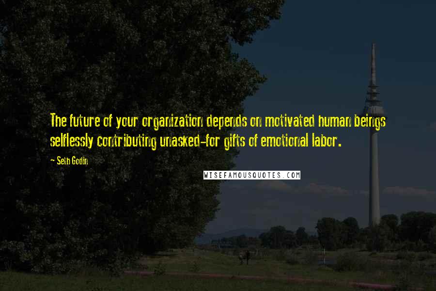 Seth Godin Quotes: The future of your organization depends on motivated human beings selflessly contributing unasked-for gifts of emotional labor.