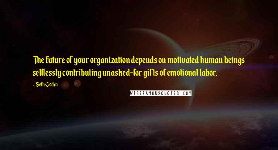 Seth Godin Quotes: The future of your organization depends on motivated human beings selflessly contributing unasked-for gifts of emotional labor.