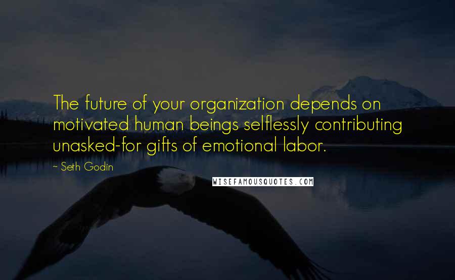 Seth Godin Quotes: The future of your organization depends on motivated human beings selflessly contributing unasked-for gifts of emotional labor.