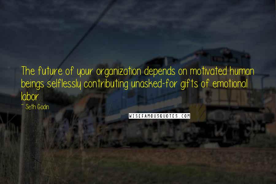 Seth Godin Quotes: The future of your organization depends on motivated human beings selflessly contributing unasked-for gifts of emotional labor.