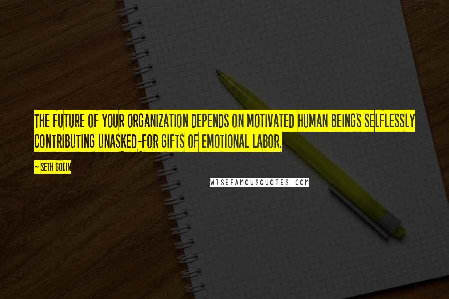 Seth Godin Quotes: The future of your organization depends on motivated human beings selflessly contributing unasked-for gifts of emotional labor.