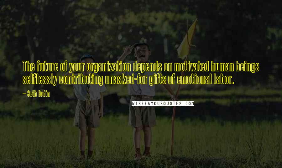 Seth Godin Quotes: The future of your organization depends on motivated human beings selflessly contributing unasked-for gifts of emotional labor.